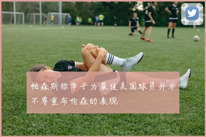帕森斯称华子为最佳美国球员并非不尊重布伦森的表现