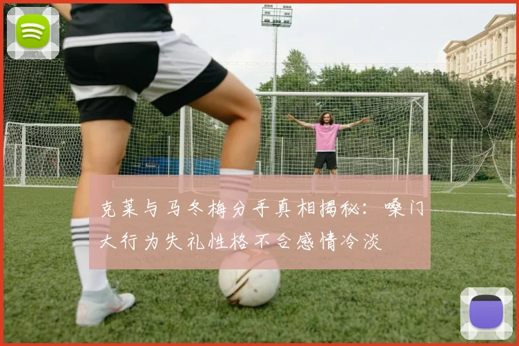 克莱与马冬梅分手真相揭秘：嗓门大行为失礼性格不合感情冷淡