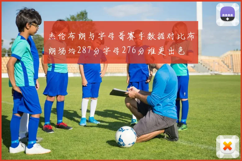 杰伦布朗与字母哥赛季数据对比布朗场均287分字母276分谁更出色