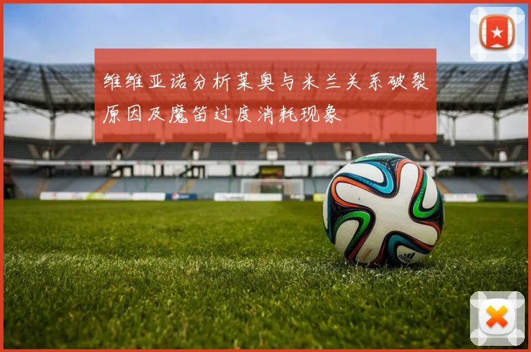维维亚诺分析莱奥与米兰关系破裂原因及魔笛过度消耗现象