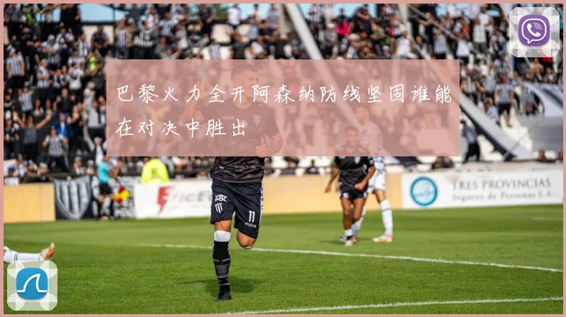 巴黎火力全开阿森纳防线坚固谁能在对决中胜出