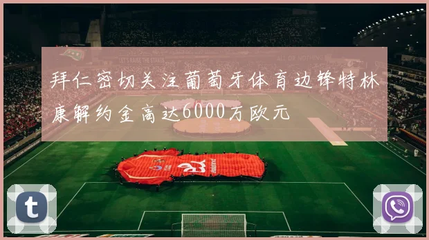 拜仁密切关注葡萄牙体育边锋特林康解约金高达6000万欧元