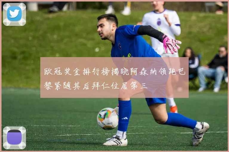 欧冠奖金排行榜揭晓阿森纳领跑巴黎紧随其后拜仁位居第三