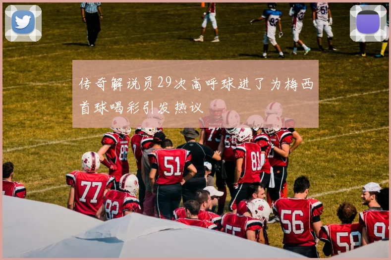 传奇解说员29次高呼球进了为梅西首球喝彩引发热议