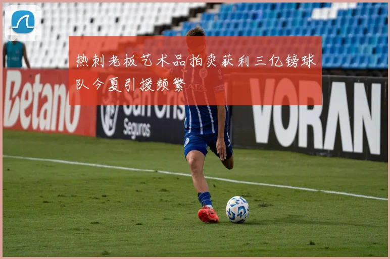 热刺老板艺术品拍卖获利三亿镑球队今夏引援频繁
