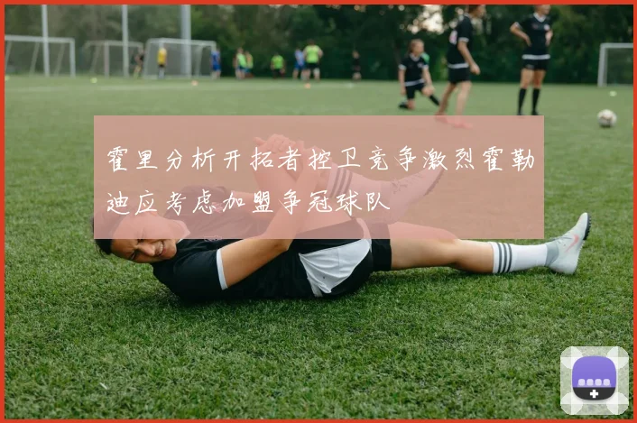 霍里分析开拓者控卫竞争激烈霍勒迪应考虑加盟争冠球队