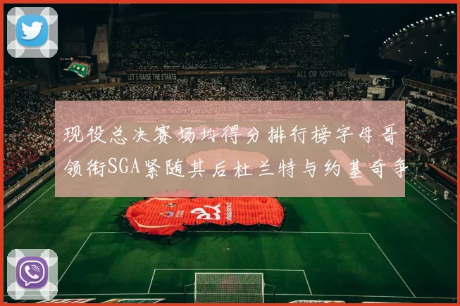 现役总决赛场均得分排行榜字母哥领衔SGA紧随其后杜兰特与约基奇争夺第三名