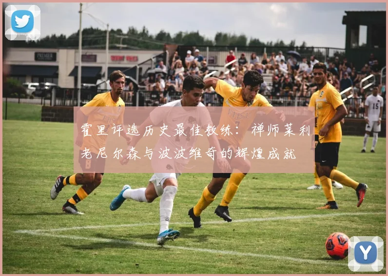 霍里评选历史最佳教练：禅师莱利老尼尔森与波波维奇的辉煌成就