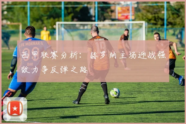 西甲联赛分析：赫罗纳主场迎战强敌力争反弹之路