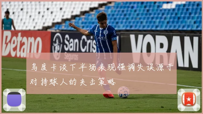 乌度卡谈下半场表现强调失误源于对持球人的夹击策略