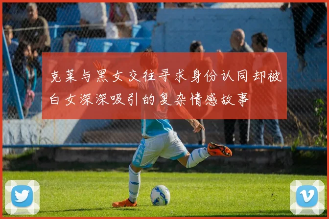克莱与黑女交往寻求身份认同却被白女深深吸引的复杂情感故事
