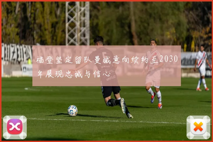 福登坚定留队曼城意向续约至2030年展现忠诚与信心