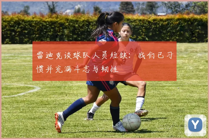 雷迪克谈球队人员短缺：我们已习惯并充满斗志与韧性