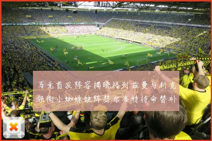 马竞首发阵容揭晓格列兹曼与科克领衔小蜘蛛缺阵瑟尔洛特待命替补