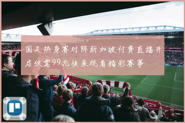 国足热身赛对阵新加坡付费直播开启仅需99元快来观看精彩赛事