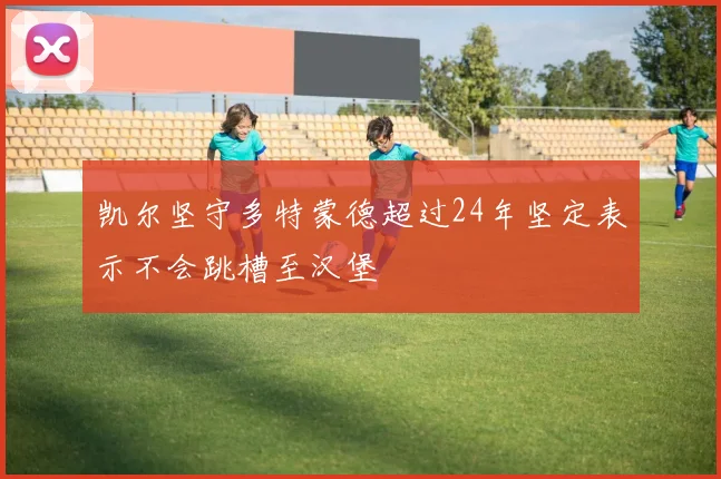 凯尔坚守多特蒙德超过24年坚定表示不会跳槽至汉堡
