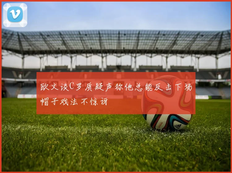 欧文谈C罗质疑声称他总能反击下场帽子戏法不惊讶