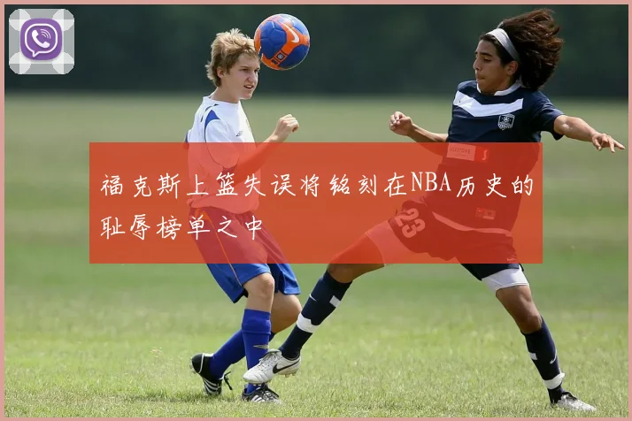 福克斯上篮失误将铭刻在NBA历史的耻辱榜单之中