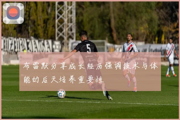 布雷默分享成长经历强调技术与体能的后天培养重要性