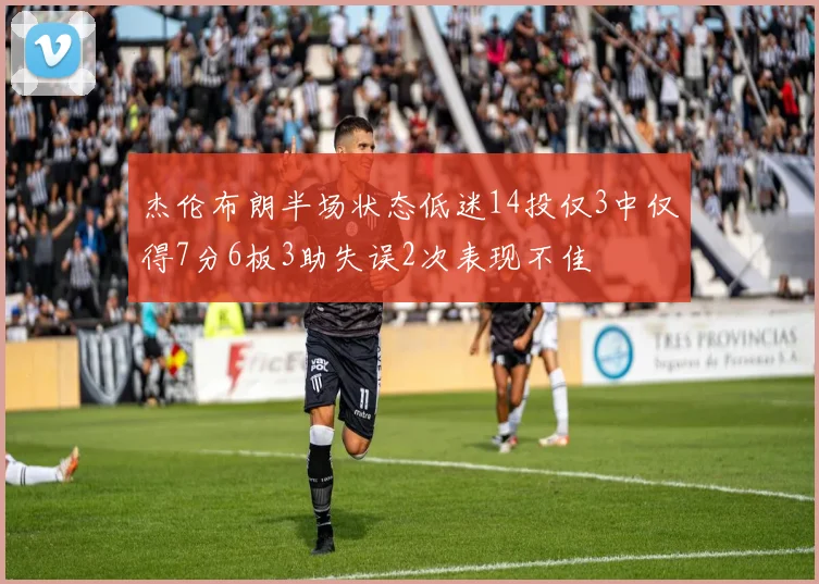 杰伦布朗半场状态低迷14投仅3中仅得7分6板3助失误2次表现不佳