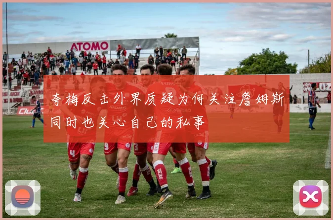 夸梅反击外界质疑为何关注詹姆斯同时也关心自己的私事
