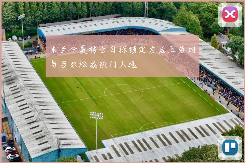 米兰今夏转会目标锁定左后卫劳姆与吕尔松成热门人选