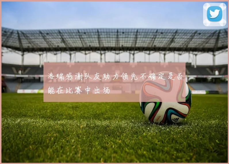 洛瑞感谢队友助力领先不确定是否能在比赛中出场