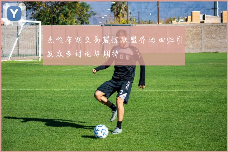 杰伦布朗交易震惊联盟乔治回归引发众多讨论与期待