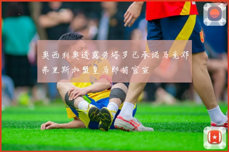奥西利奥透露劳塔罗已承诺马竞邓弗里斯加盟皇马即将官宣