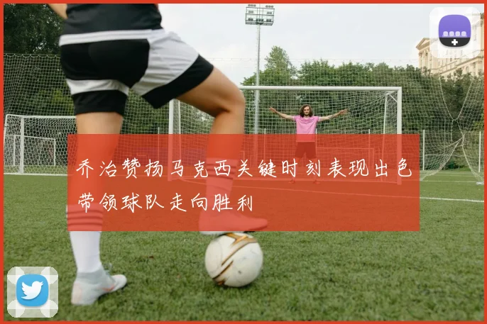 乔治赞扬马克西关键时刻表现出色带领球队走向胜利