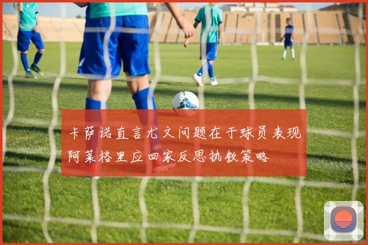 卡萨诺直言尤文问题在于球员表现阿莱格里应回家反思执教策略