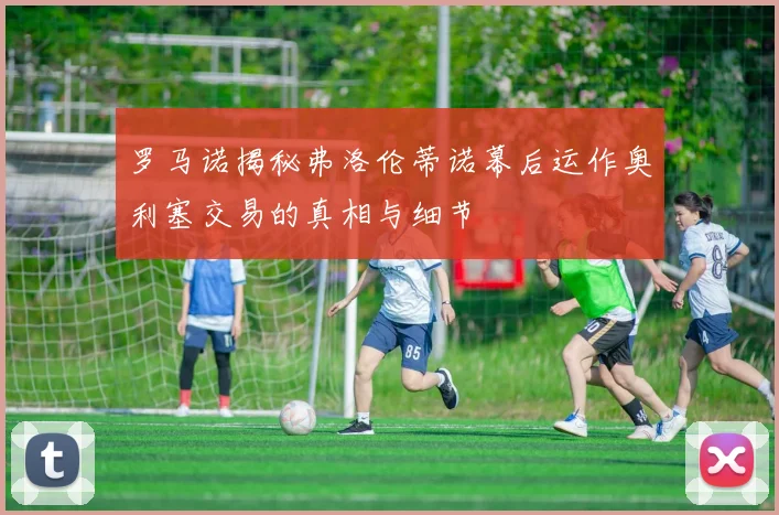 罗马诺揭秘弗洛伦蒂诺幕后运作奥利塞交易的真相与细节