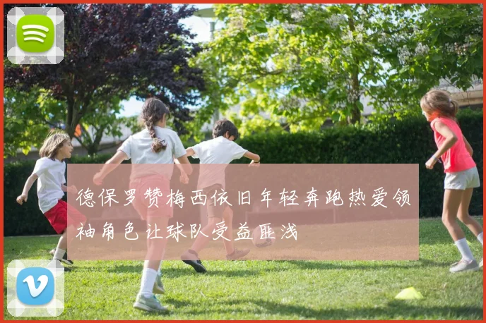 德保罗赞梅西依旧年轻奔跑热爱领袖角色让球队受益匪浅